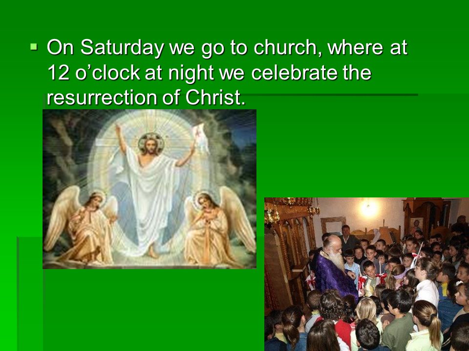 On Saturday we go to church, where at 12 o’clock at night we celebrate the resurrection of Christ.