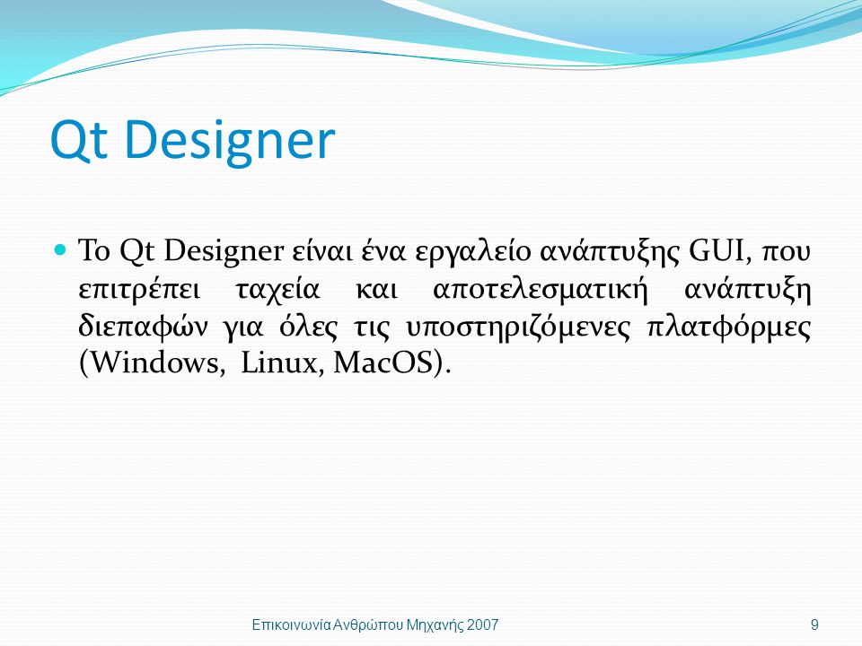 Qt Designer Το Qt Designer είναι ένα εργαλείο ανάπτυξης GUI, που επιτρέπει ταχεία και αποτελεσματική ανάπτυξη διεπαφών για όλες τις υποστηριζόμενες πλατφόρμες (Windows, Linux, MacOS).