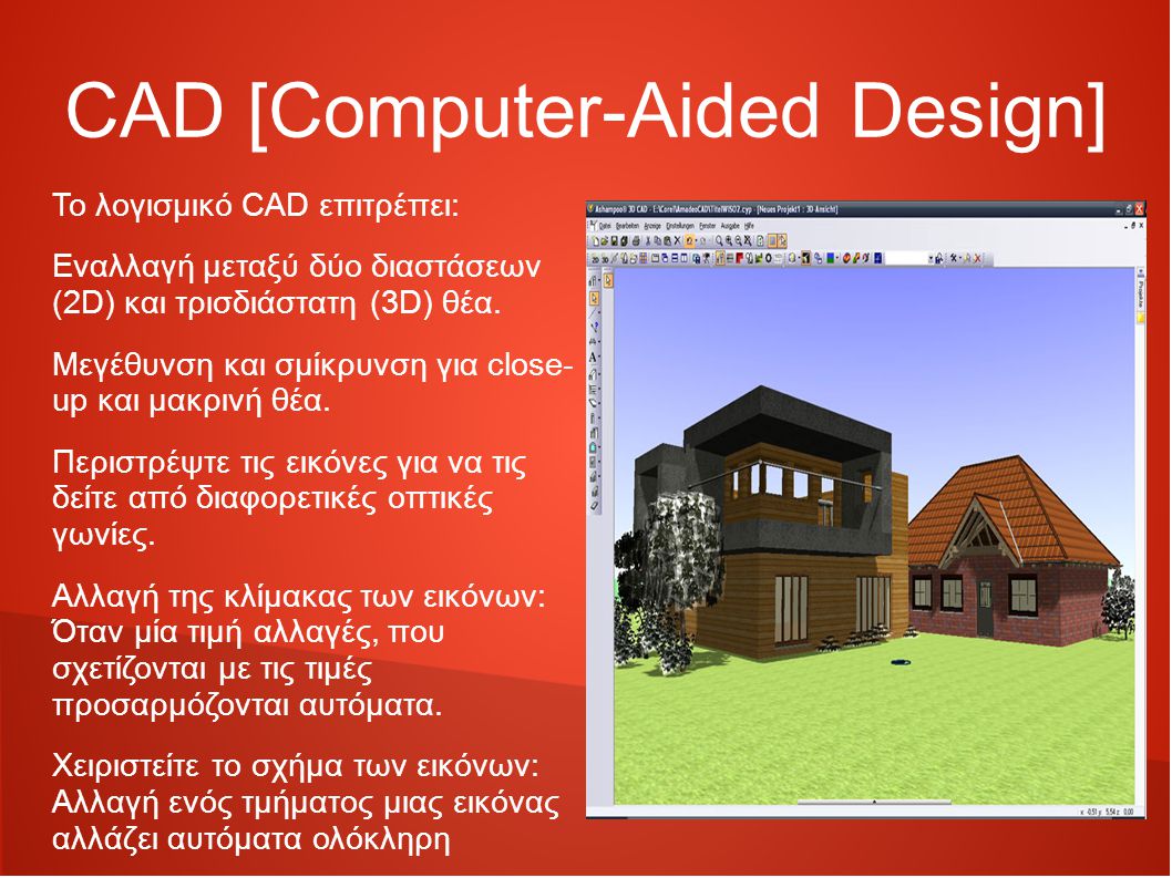 CAD [Computer-Aided Design] Το λογισμικό CAD επιτρέπει: Εναλλαγή μεταξύ δύο διαστάσεων (2D) και τρισδιάστατη (3D) θέα.