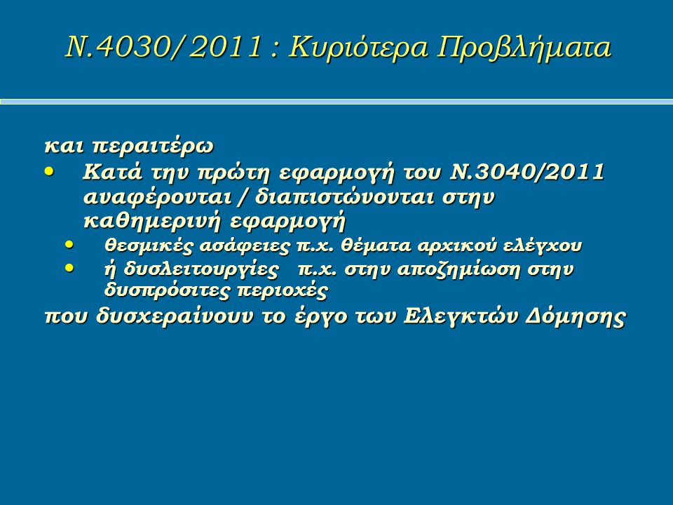 Ν.4030/2011 : Κυριότερα Προβλήματα Ν.4030/2011 : Κυριότερα Προβλήματα και περαιτέρω Κατά την πρώτη εφαρμογή του Ν.3040/2011 αναφέρονται / διαπιστώνονται στην καθημερινή εφαρμογή Κατά την πρώτη εφαρμογή του Ν.3040/2011 αναφέρονται / διαπιστώνονται στην καθημερινή εφαρμογή θεσμικές ασάφειες π.χ.