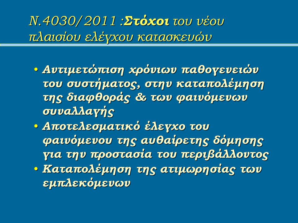 Ν.4030/2011 : Στόχοι του νέου πλαισίου ελέγχου κατασκευών Αντιμετώπιση χρόνιων παθογενειών του συστήματος, στην καταπολέμηση της διαφθοράς & των φαινόμενων συναλλαγής Αντιμετώπιση χρόνιων παθογενειών του συστήματος, στην καταπολέμηση της διαφθοράς & των φαινόμενων συναλλαγής Αποτελεσματικό έλεγχο του φαινόμενου της αυθαίρετης δόμησης για την προστασία του περιβάλλοντος Αποτελεσματικό έλεγχο του φαινόμενου της αυθαίρετης δόμησης για την προστασία του περιβάλλοντος Καταπολέμηση της ατιμωρησίας των εμπλεκόμενων Καταπολέμηση της ατιμωρησίας των εμπλεκόμενων