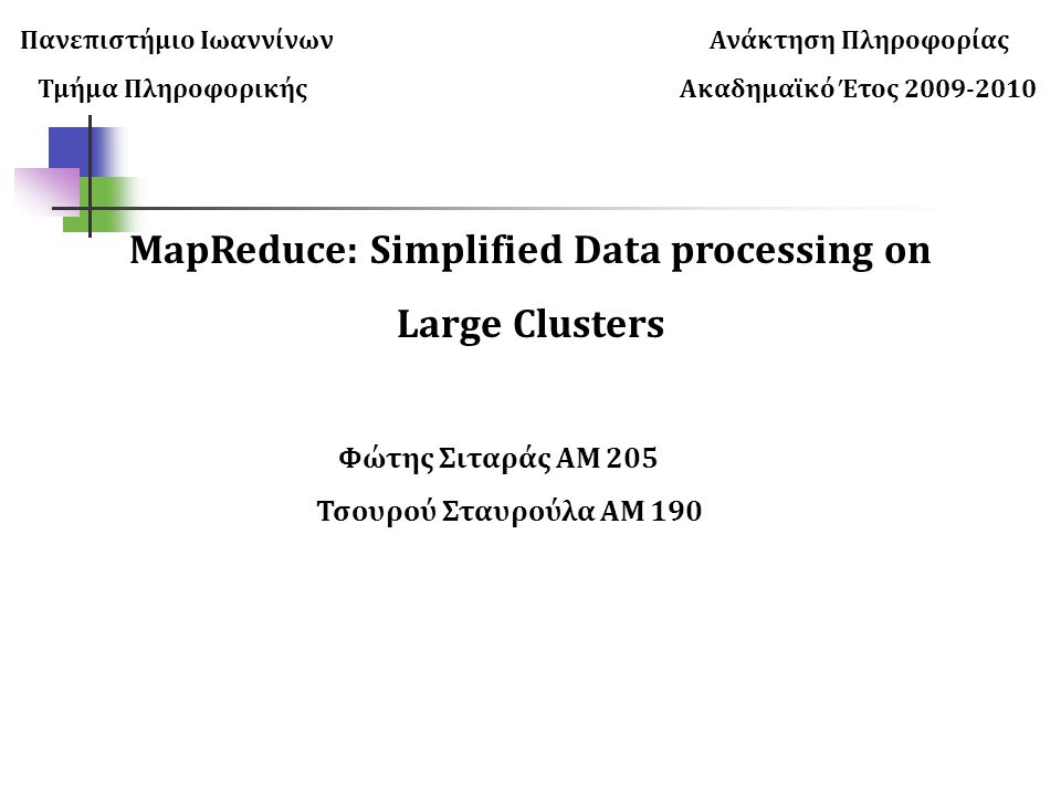 Πανεπιστήμιο Ιωαννίνων Ανάκτηση Πληροφορίας Τμήμα Πληροφορικής Ακαδημαϊκό Έτος MapReduce: Simplified Data processing on Large Clusters Φώτης Σιταράς ΑΜ 205 Τσουρού Σταυρούλα ΑΜ 190