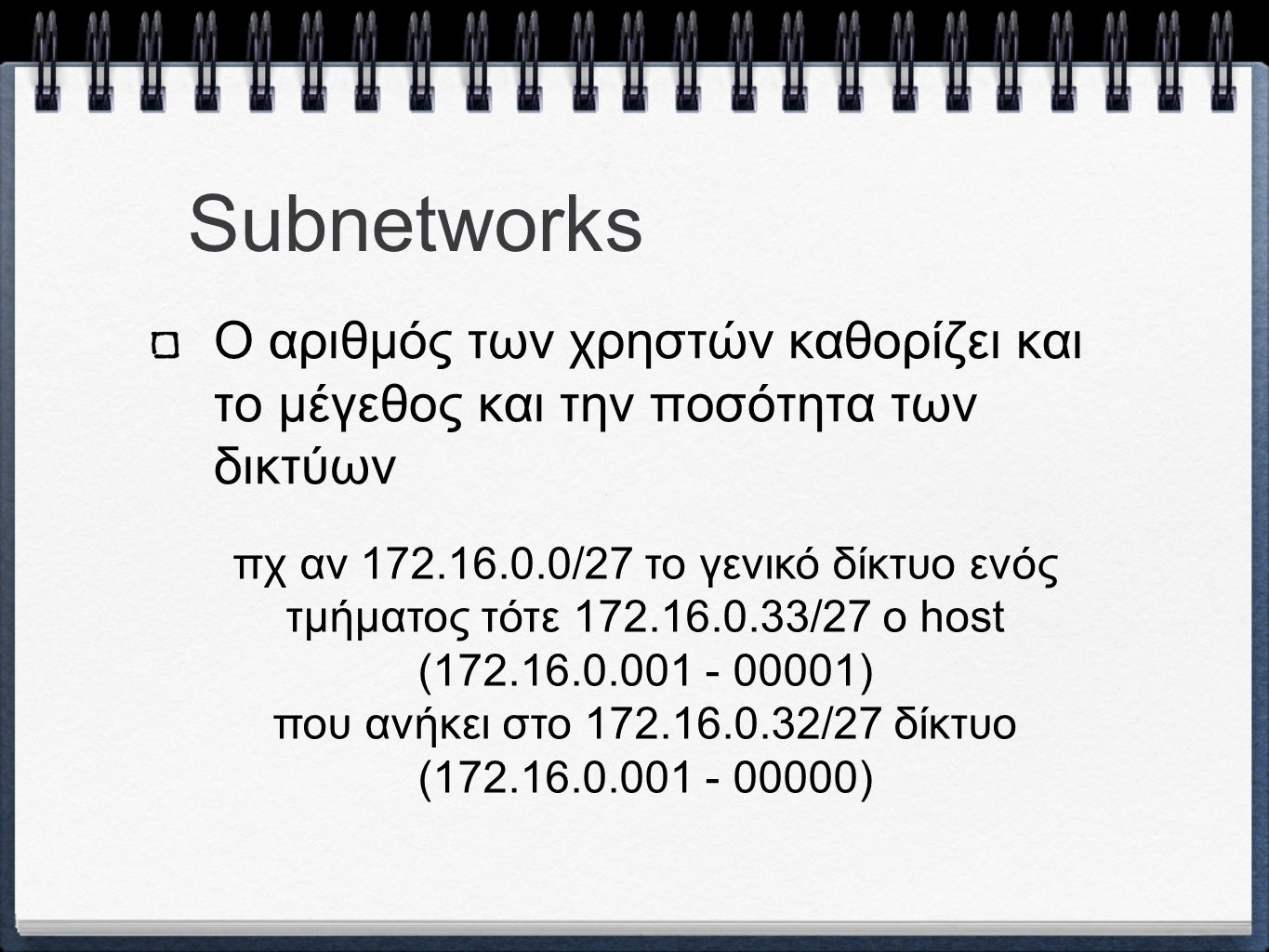 Subnetworks Ο αριθμός των χρηστών καθορίζει και το μέγεθος και την ποσότητα των δικτύων πχ αν /27 το γενικό δίκτυο ενός τμήματος τότε /27 ο host ( ) που ανήκει στο /27 δίκτυο ( )