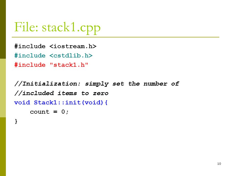 10 File: stack1.cpp #include #include stack1.h //Initialization: simply set the number of //included items to zero void Stack1::init(void){ count = 0; }