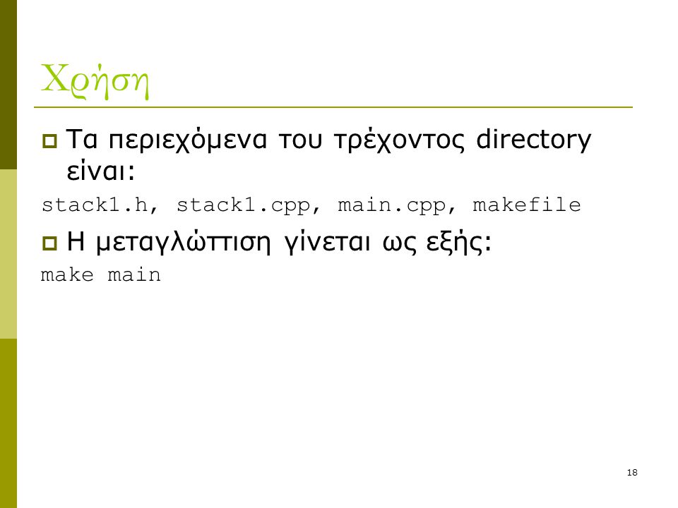 18 Χρήση  Τα περιεχόμενα του τρέχοντος directory είναι: stack1.h, stack1.cpp, main.cpp, makefile  Η μεταγλώττιση γίνεται ως εξής: make main