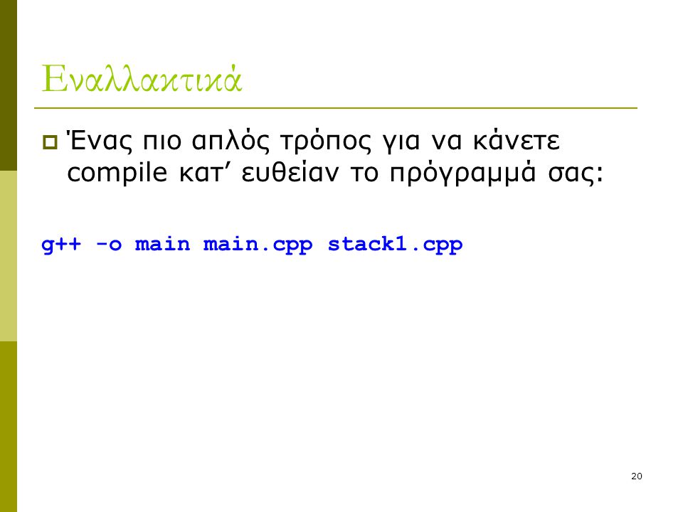 20 Εναλλακτικά  Ένας πιο απλός τρόπος για να κάνετε compile κατ’ ευθείαν το πρόγραμμά σας: g++ -o main main.cpp stack1.cpp