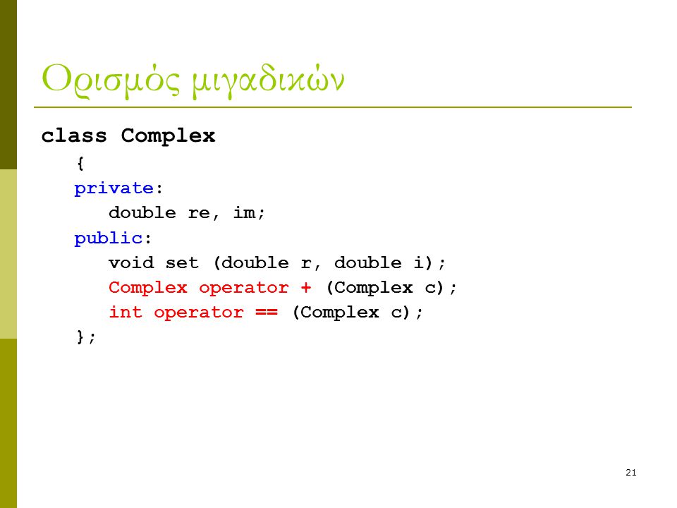 21 Ορισμός μιγαδικών class Complex { private: double re, im; public: void set (double r, double i); Complex operator + (Complex c); int operator == (Complex c); };