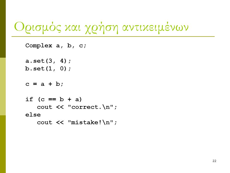 22 Ορισμός και χρήση αντικειμένων Complex a, b, c; a.set(3, 4); b.set(1, 0); c = a + b; if (c == b + a) cout << correct.\n ; else cout << mistake!\n ;