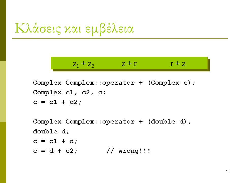 25 Κλάσεις και εμβέλεια Complex Complex::operator + (Complex c); Complex c1, c2, c; c = c1 + c2; Complex Complex::operator + (double d); double d; c = c1 + d; c = d + c2; // wrong!!.