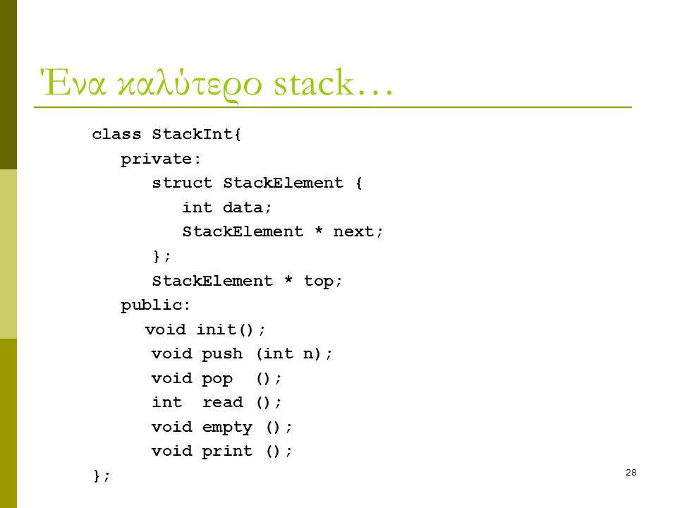 28 Ένα καλύτερο stack… class StackInt{ private: struct StackElement { int data; StackElement * next; }; StackElement * top; public: void init(); void push (int n); void pop (); int read (); void empty (); void print (); };