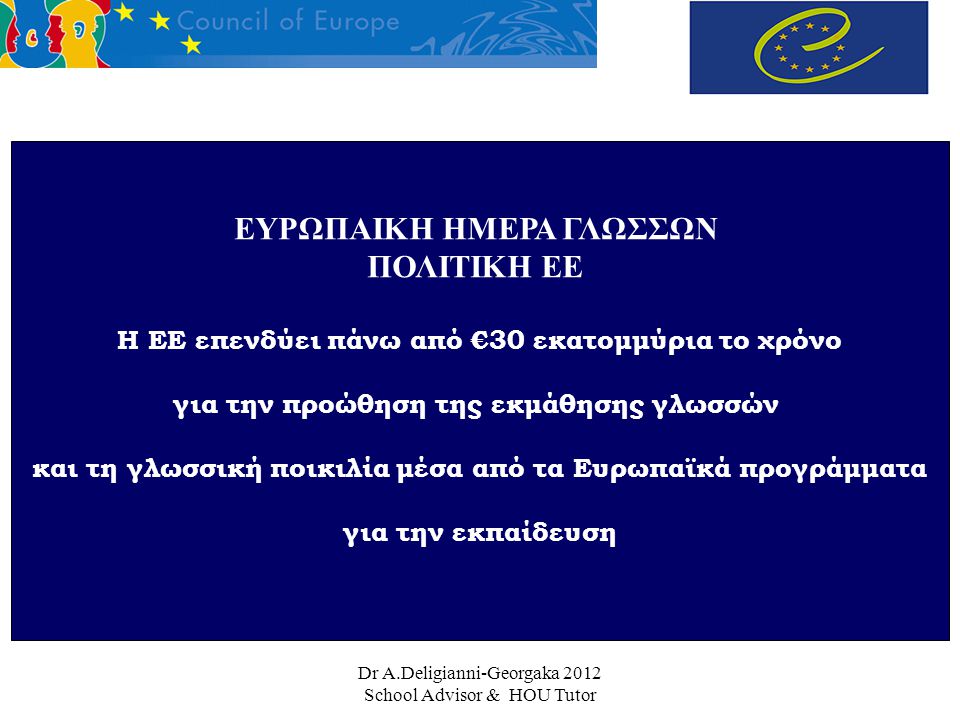 Dr A.Deligianni-Georgaka 2012 School Advisor & HOU Tutor ΕΥΡΩΠΑΙΚΗ ΗΜΕΡΑ ΓΛΩΣΣΩΝ ΠΟΛΙΤΙΚΗ ΕΕ Η ΕΕ επενδύει πάνω από €30 εκατομμύρια το χρόνο για την προώθηση της εκμάθησης γλωσσών και τη γλωσσική ποικιλία μέσα από τα Eυρωπαϊκά προγράμματα για την εκπαίδευση