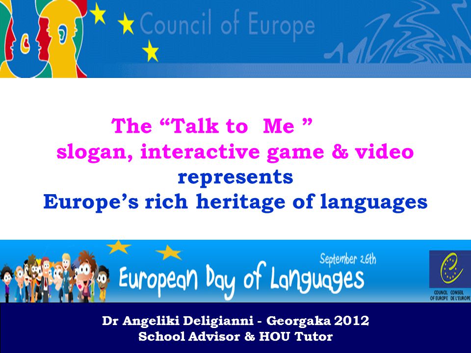 Dr A.Deligianni-Georgaka 2012 School Advisor & HOU Tutor The Talk to Me slogan, interactive game & video represents Europe’s rich heritage of languages Dr Angeliki Deligianni - Georgaka 2012 School Advisor & HOU Tutor