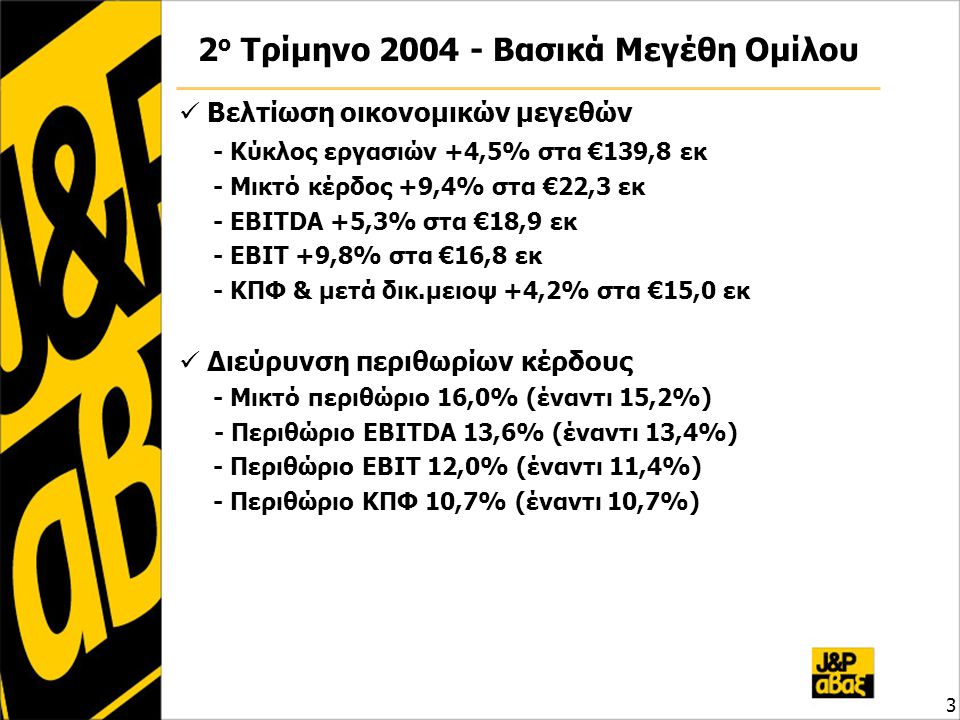 3 2 ο Τρίμηνο Βασικά Μεγέθη Ομίλου Βελτίωση οικονομικών μεγεθών - Κύκλος εργασιών +4,5% στα €139,8 εκ - Μικτό κέρδος +9,4% στα €22,3 εκ - EBITDA +5,3% στα €18,9 εκ - EBIT +9,8% στα €16,8 εκ - ΚΠΦ & μετά δικ.μειοψ +4,2% στα €15,0 εκ Διεύρυνση περιθωρίων κέρδους - Μικτό περιθώριο 16,0% (έναντι 15,2%) - Περιθώριο EBITDA 13,6% (έναντι 13,4%) - Περιθώριο EBIT 12,0% (έναντι 11,4%) - Περιθώριο ΚΠΦ 10,7% (έναντι 10,7%)