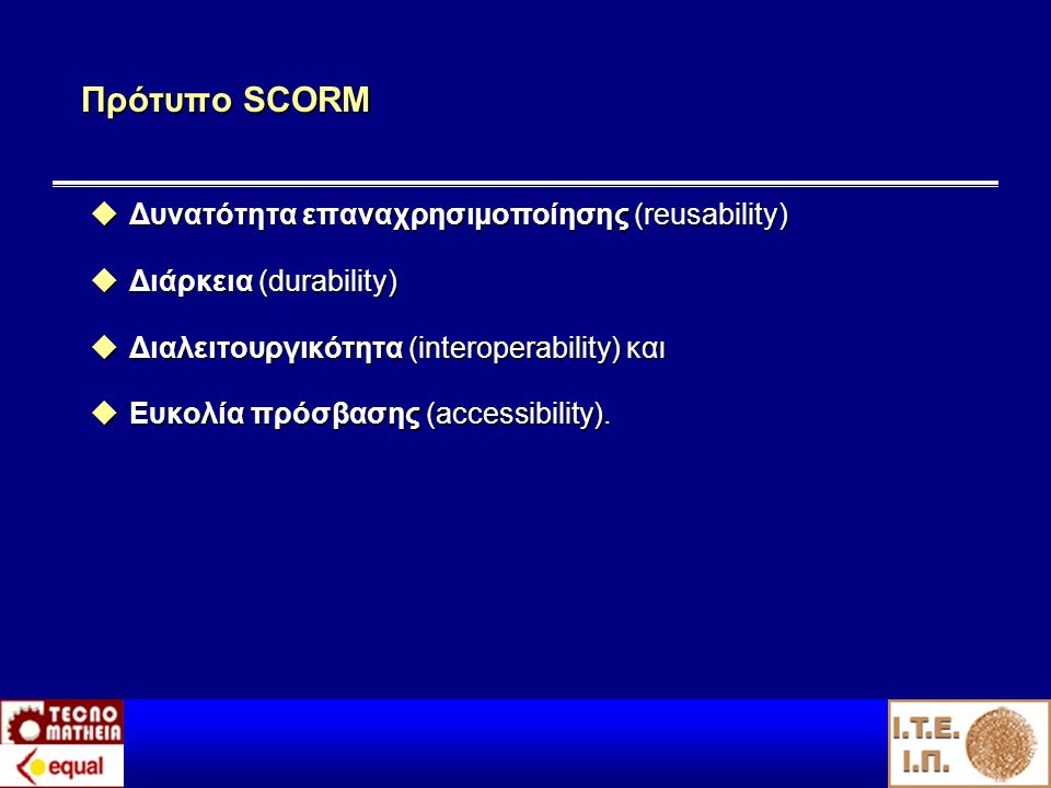 Πρότυπο SCORM  Δυνατότητα επαναχρησιμοποίησης (reusability)  Διάρκεια (durability)  Διαλειτουργικότητα (interoperability) και  Ευκολία πρόσβασης (accessibility).