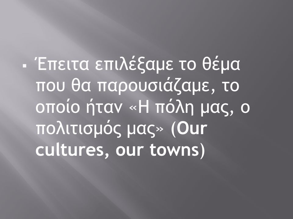  Έπειτα επιλέξαμε το θέμα που θα παρουσιάζαμε, το οποίο ήταν «Η πόλη μας, ο πολιτισμός μας» (Our cultures, our towns)