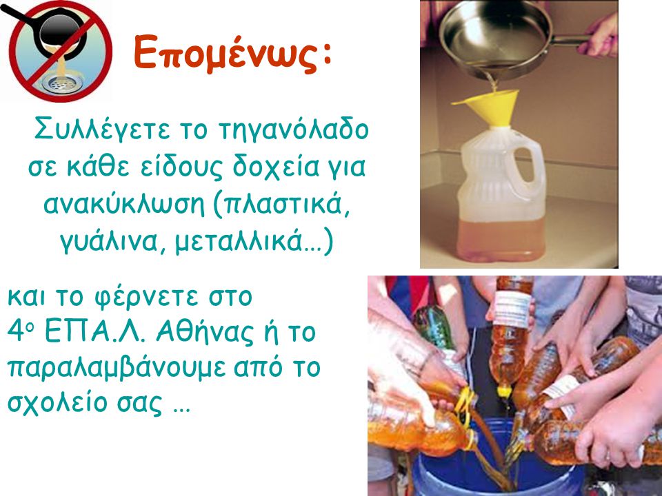 Συλλέγετε το τηγανόλαδο σε κάθε είδους δοχεία για ανακύκλωση (πλαστικά, γυάλινα, μεταλλικά…) Επομένως: και το φέρνετε στο 4 ο ΕΠΑ.Λ.