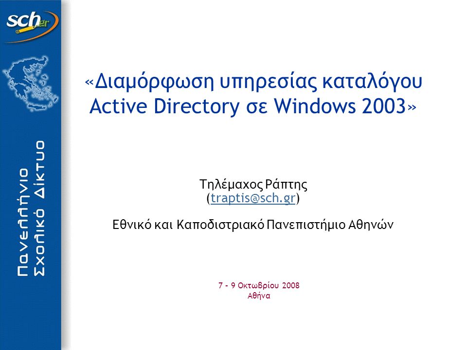 «Διαμόρφωση υπηρεσίας καταλόγου Active Directory σε Windows 2003» Τηλέμαχος Ράπτης Εθνικό και Καποδιστριακό Πανεπιστήμιο Αθηνών 7 – 9 Οκτωβρίου 2008 Αθήνα