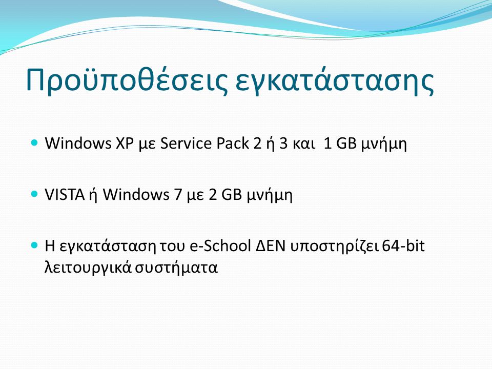 Προϋποθέσεις εγκατάστασης Windows XP με Service Pack 2 ή 3 και 1 GB μνήμη VISTA ή Windows 7 με 2 GB μνήμη Η εγκατάσταση του e-School ΔΕΝ υποστηρίζει 64-bit λειτουργικά συστήματα