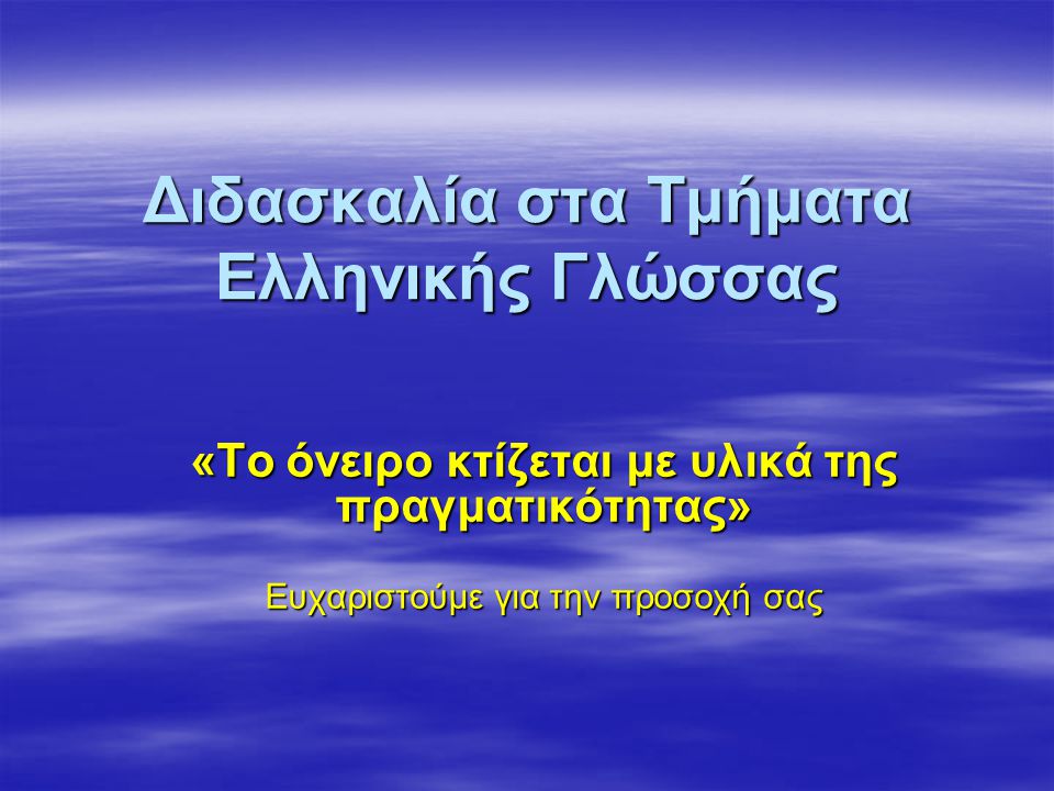Διδασκαλία στα Τμήματα Ελληνικής Γλώσσας «Το όνειρο κτίζεται με υλικά της πραγματικότητας» Ευχαριστούμε για την προσοχή σας