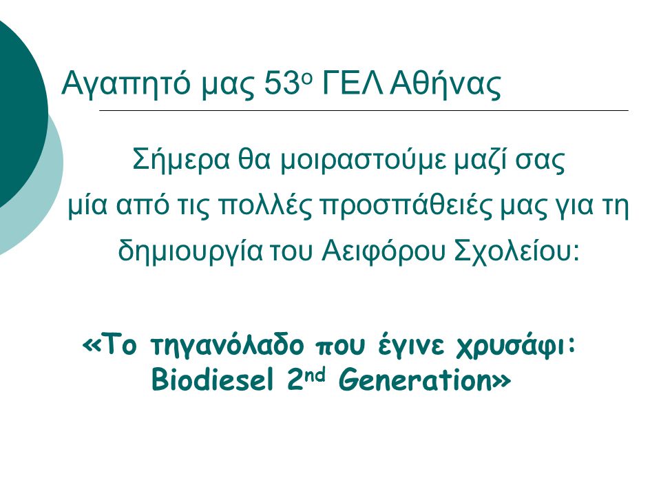 Σήμερα θα μοιραστούμε μαζί σας μία από τις πολλές προσπάθειές μας για τη δημιουργία του Αειφόρου Σχολείου: «Το τηγανόλαδο που έγινε χρυσάφι: Biodiesel 2 nd Generation» Αγαπητό μας 53 ο ΓΕΛ Αθήνας