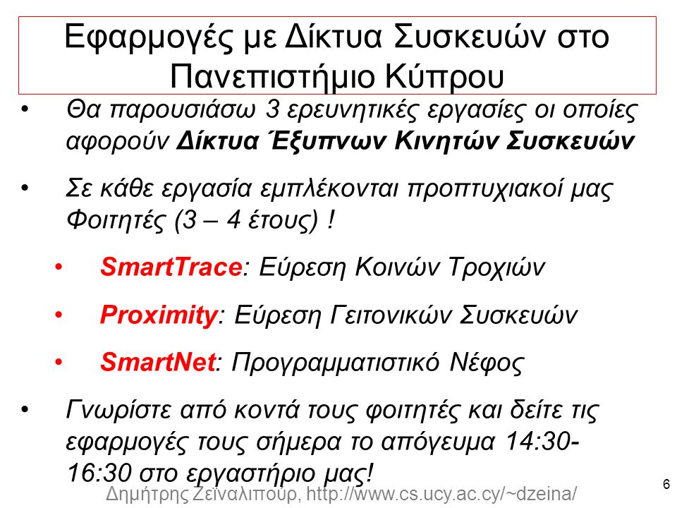Dagstuhl Seminar 10042, Demetris Zeinalipour, University of Cyprus, 26/1/2010 Δημήτρης Ζεϊναλιπούρ,   Θα παρουσιάσω 3 ερευνητικές εργασίες οι οποίες αφορούν Δίκτυα Έξυπνων Κινητών Συσκευών Σε κάθε εργασία εμπλέκονται προπτυχιακοί μας Φοιτητές (3 – 4 έτους) .