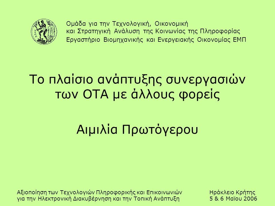 Αξιοποίηση των Τεχνολογιών Πληροφορικής και ΕπικοινωνιώνΗράκλειο Κρήτης για την Ηλεκτρονική Διακυβέρνηση και την Τοπική Ανάπτυξη5 & 6 Μαϊου 2006 Το πλαίσιο ανάπτυξης συνεργασιών των ΟΤΑ με άλλους φορείς Αιμιλία Πρωτόγερου Ομάδα για την Τεχνολογική, Οικονομική και Στρατηγική Ανάλυση της Κοινωνίας της Πληροφορίας Εργαστήριο Βιομηχανικής και Ενεργειακής Οικονομίας ΕΜΠ