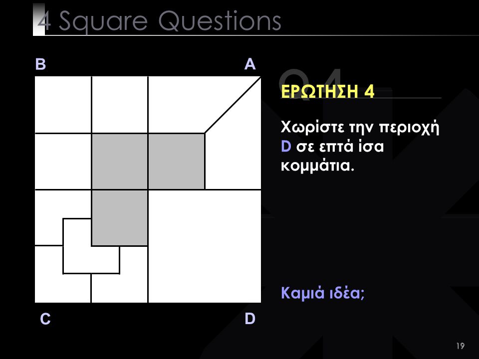 19 Q 4 B A D C ΕΡΩΤΗΣΗ 4 Καμιά ιδέα; 4 Square Questions Χωρίστε την περιοχή D σε επτά ίσα κομμάτια.