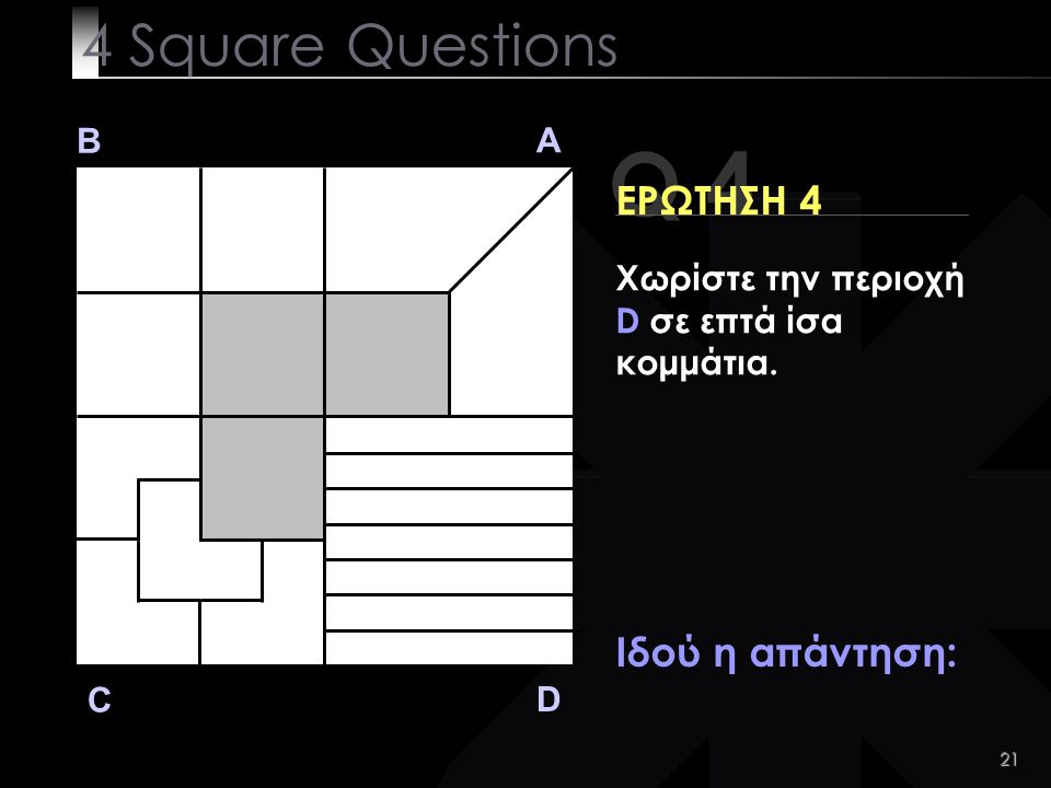 21 Q 4 B A D C ΕΡΩΤΗΣΗ 4 Ιδού η απάντηση: 4 Square Questions Χωρίστε την περιοχή D σε επτά ίσα κομμάτια.