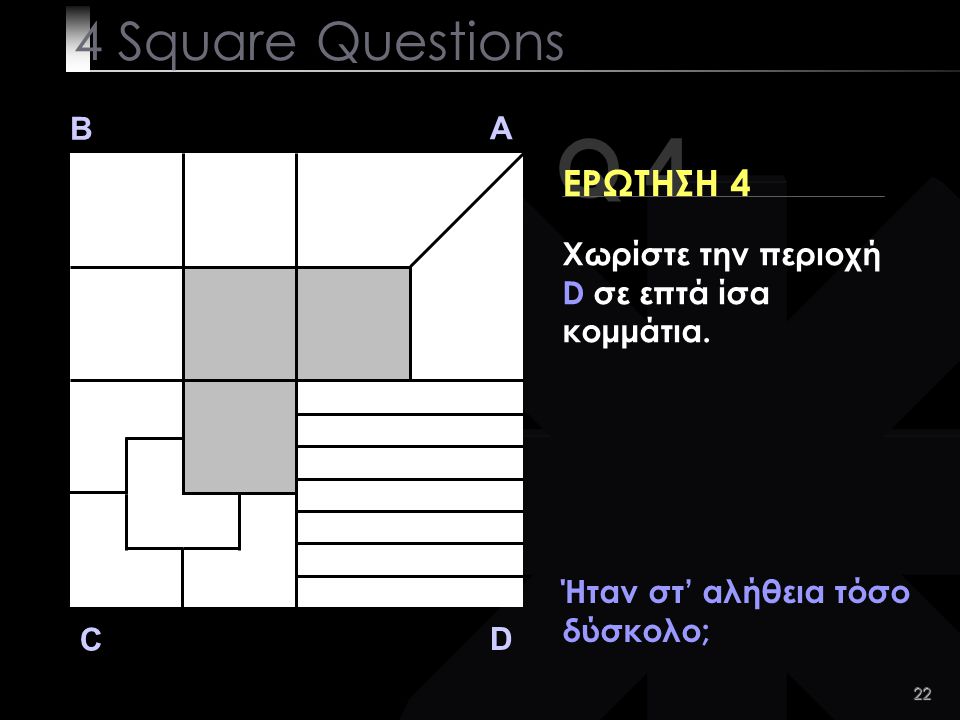 22 Q 4 B A D C ΕΡΩΤΗΣΗ 4 Ήταν στ’ αλήθεια τόσο δύσκολο; 4 Square Questions Χωρίστε την περιοχή D σε επτά ίσα κομμάτια.