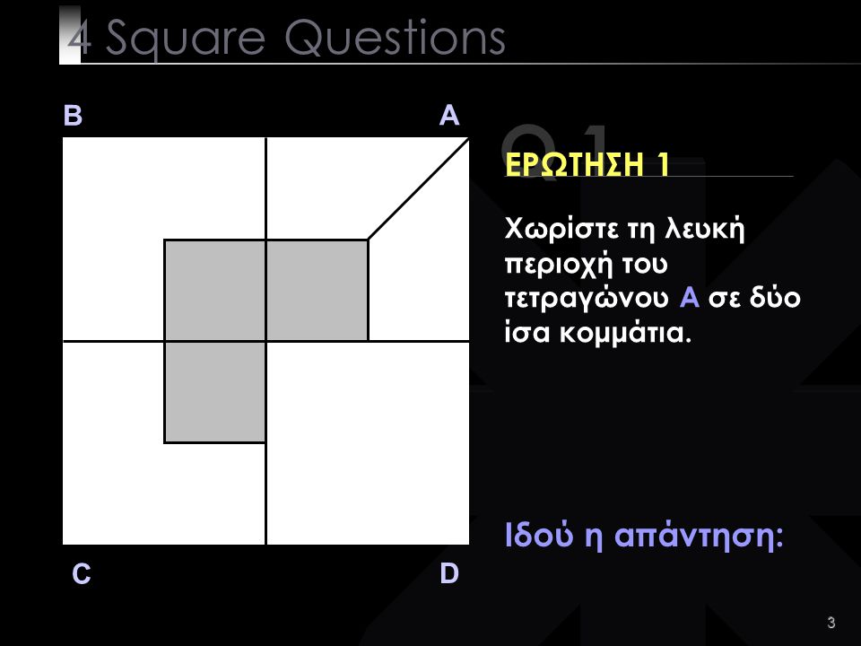 3 Q 1 B A D C ΕΡΩΤΗΣΗ 1 Ιδού η απάντηση: 4 Square Questions Χωρίστε τη λευκή περιοχή του τετραγώνου A σε δύο ίσα κομμάτια.