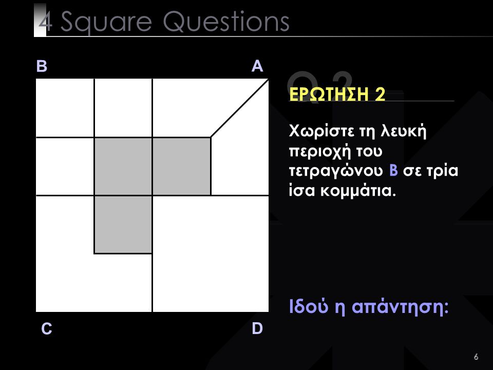6 Q 2 B A D C ΕΡΩΤΗΣΗ 2 Ιδού η απάντηση: 4 Square Questions Χωρίστε τη λευκή περιοχή του τετραγώνου B σε τρία ίσα κομμάτια.