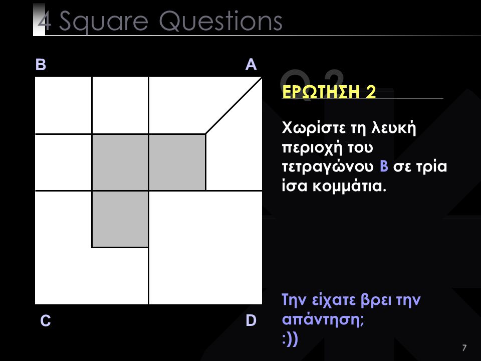 7 Q 2 B A D C ΕΡΩΤΗΣΗ 2 Την είχατε βρει την απάντηση; :)) 4 Square Questions Χωρίστε τη λευκή περιοχή του τετραγώνου B σε τρία ίσα κομμάτια.