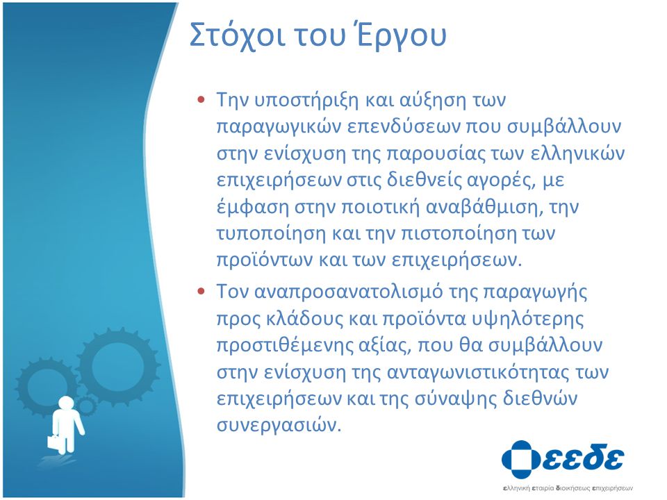 Στόχοι του Έργου Την υποστήριξη και αύξηση των παραγωγικών επενδύσεων που συμβάλλουν στην ενίσχυση της παρουσίας των ελληνικών επιχειρήσεων στις διεθνείς αγορές, με έμφαση στην ποιοτική αναβάθμιση, την τυποποίηση και την πιστοποίηση των προϊόντων και των επιχειρήσεων.