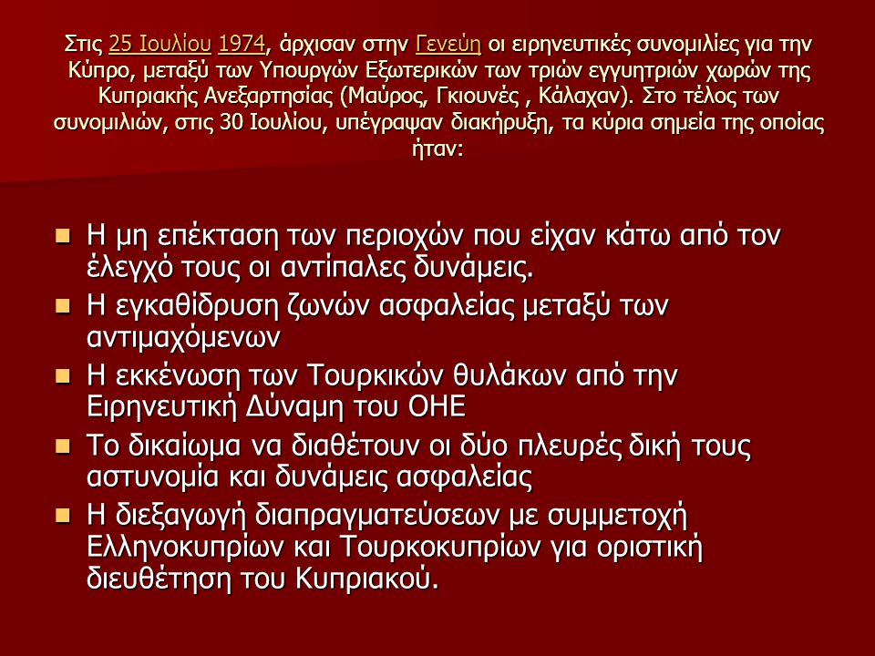 Στις 25 Ιουλίου 1974, άρχισαν στην Γενεύη οι ειρηνευτικές συνομιλίες για την Κύπρο, μεταξύ των Υπουργών Εξωτερικών των τριών εγγυητριών χωρών της Κυπριακής Ανεξαρτησίας (Μαύρος, Γκιουνές, Κάλαχαν).