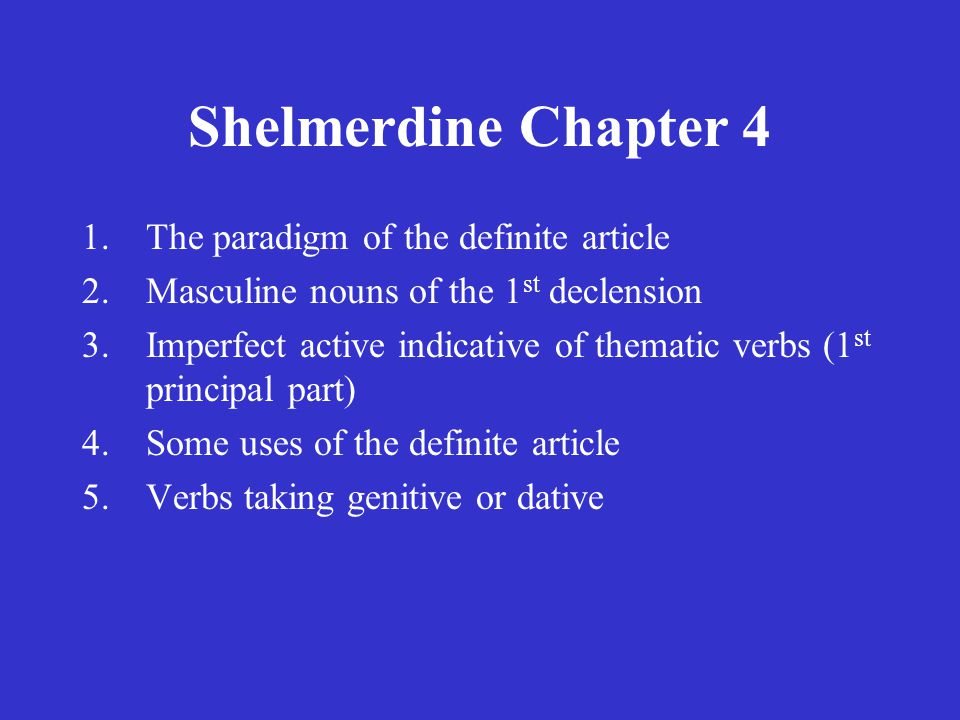Shelmerdine Chapter 4 1.The paradigm of the definite article 2.Masculine nouns of the 1 st declension 3.Imperfect active indicative of thematic verbs (1 st principal part) 4.Some uses of the definite article 5.Verbs taking genitive or dative