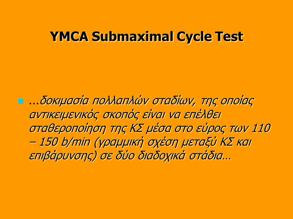 YMCA Submaximal Cycle Test δοκιμασία πολλαπλών σταδίων, της οποίας αντικειμενικός σκοπός είναι να επέλθει σταθεροποίηση της ΚΣ μέσα στο εύρος των 110 – 150 b/min (γραμμική σχέση μεταξύ ΚΣ και επιβάρυνσης) σε δύο διαδοχικά στάδια… … δοκιμασία πολλαπλών σταδίων, της οποίας αντικειμενικός σκοπός είναι να επέλθει σταθεροποίηση της ΚΣ μέσα στο εύρος των 110 – 150 b/min (γραμμική σχέση μεταξύ ΚΣ και επιβάρυνσης) σε δύο διαδοχικά στάδια…