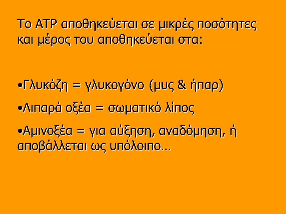 Το ATP αποθηκεύεται σε μικρές ποσότητες και μέρος του αποθηκεύεται στα: Γλυκόζη = γλυκογόνο (μυς & ήπαρ)Γλυκόζη = γλυκογόνο (μυς & ήπαρ) Λιπαρά οξέα = σωματικό λίποςΛιπαρά οξέα = σωματικό λίπος Αμινοξέα = για αύξηση, αναδόμηση, ή αποβάλλεται ως υπόλοιπο…Αμινοξέα = για αύξηση, αναδόμηση, ή αποβάλλεται ως υπόλοιπο…