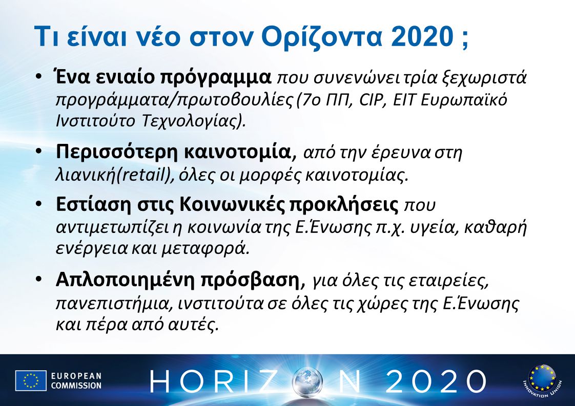 Τι είναι νέο στον Ορίζοντα 2020 ; Ένα ενιαίο πρόγραμμα που συνενώνει τρία ξεχωριστά προγράμματα/πρωτοβουλίες (7ο ΠΠ, CIP, EIT Ευρωπαϊκό Ινστιτούτο Τεχνολογίας).