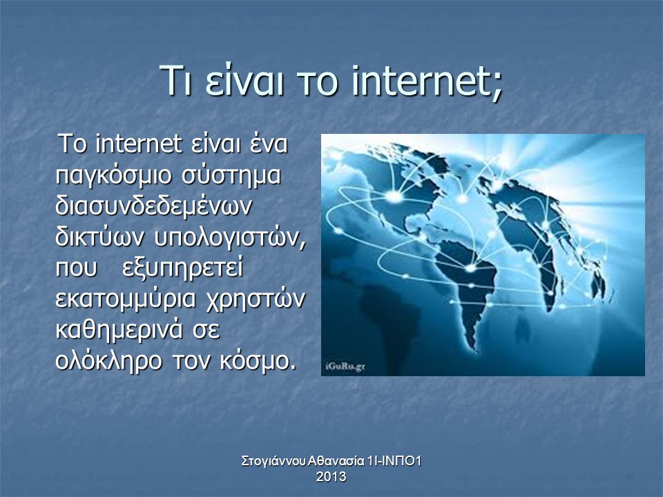 Στογιάννου Αθανασία 1Ι-ΙΝΠΟ Τι είναι το internet; Το internet είναι ένα παγκόσμιο σύστημα διασυνδεδεμένων δικτύων υπολογιστών, που εξυπηρετεί εκατομμύρια χρηστών καθημερινά σε ολόκληρο τον κόσμο.