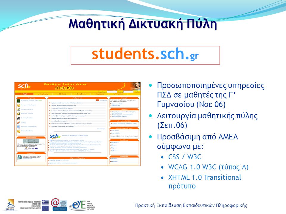 Πρακτική Εκπαίδευση Εκπαιδευτικών Πληροφορικής Μαθητική Δικτυακή Πύλη Προσωποποιημένες υπηρεσίες ΠΣΔ σε μαθητές της Γ’ Γυμνασίου (Νοε 06) Λειτουργία μαθητικής πύλης (Σεπ.06) Προσβάσιμη από ΑΜΕΑ σύμφωνα με: CSS / W3C WCAG 1.0 W3C (τύπος Α) XHTML 1.0 Transitional πρότυπο students.sch.