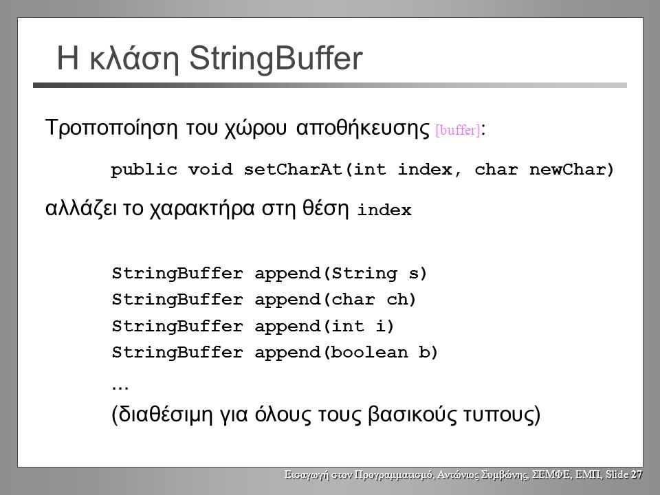 Εισαγωγή στον Προγραμματισμό, Αντώνιος Συμβώνης, ΣΕΜΦΕ, ΕΜΠ, Slide 26 Η κλάση StringBuffer name = new StringBuffer().append(title).append( ).append(firstName).append( ).append(lastName); Ο μεταφραστής χρησιμοποιεί ένα αντικείμενο τύπου StringBuffer για να λύσει το πρόβλημα.