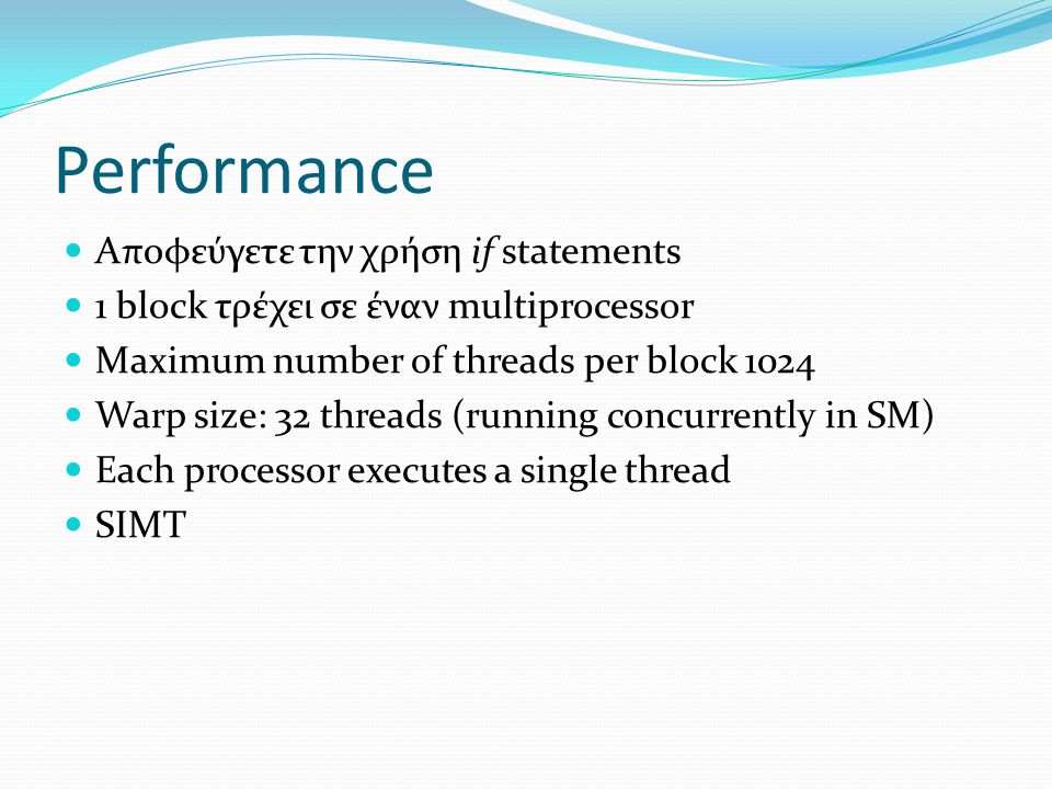 Performance Αποφεύγετε την χρήση if statements 1 block τρέχει σε έναν multiprocessor Maximum number of threads per block 1024 Warp size: 32 threads (running concurrently in SM) Each processor executes a single thread SIMT