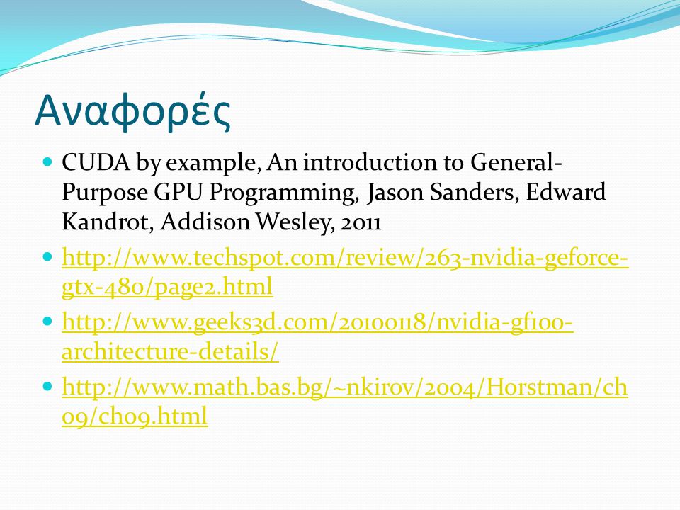 Αναφορές CUDA by example, An introduction to General- Purpose GPU Programming, Jason Sanders, Edward Kandrot, Addison Wesley, gtx-480/page2.html   gtx-480/page2.html   architecture-details/   architecture-details/   09/ch09.html   09/ch09.html