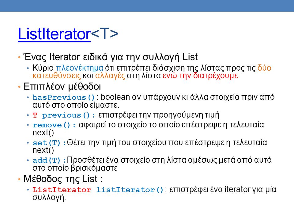 ListIterator Ένας Iterator ειδικά για την συλλογή List Κύριο πλεονέκτημα ότι επιτρέπει διάσχιση της λίστας προς τις δύο κατευθύνσεις και αλλαγές στη λίστα ενώ την διατρέχουμε.