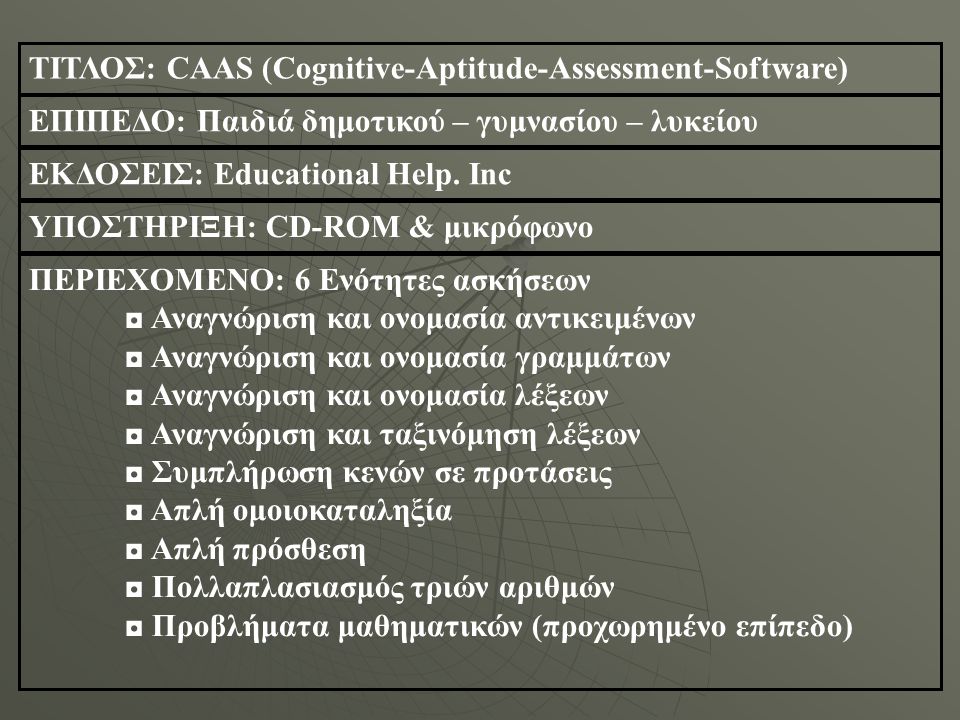 ΤΙΤΛΟΣ: CAAS (Cognitive-Aptitude-Assessment-Software) ΕΠΙΠΕΔΟ: Παιδιά δημοτικού – γυμνασίου – λυκείου ΕΚΔΟΣΕΙΣ: Educational Help.