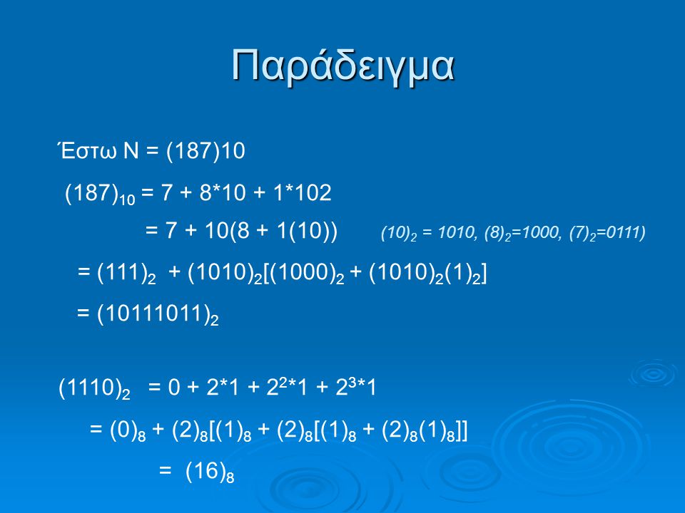 Παράδειγμα Έστω Ν = (187)10 (187) 10 = 7 + 8*10 + 1*102 = (8 + 1(10)) (10) 2 = 1010, (8) 2 =1000, (7) 2 =0111) = (111) 2 + (1010) 2 [(1000) 2 + (1010) 2 (1) 2 ] = ( ) 2 (1110) 2 = 0 + 2* * *1 = (0) 8 + (2) 8 [(1) 8 + (2) 8 [(1) 8 + (2) 8 (1) 8 ]] = (16) 8