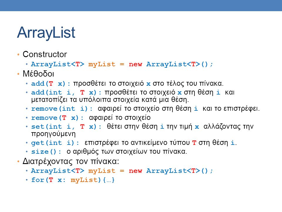 ArrayList Constructor ArrayList myList = new ArrayList (); Μέθοδοι add(T x): προσθέτει το στοιχειό x στο τέλος του πίνακα.