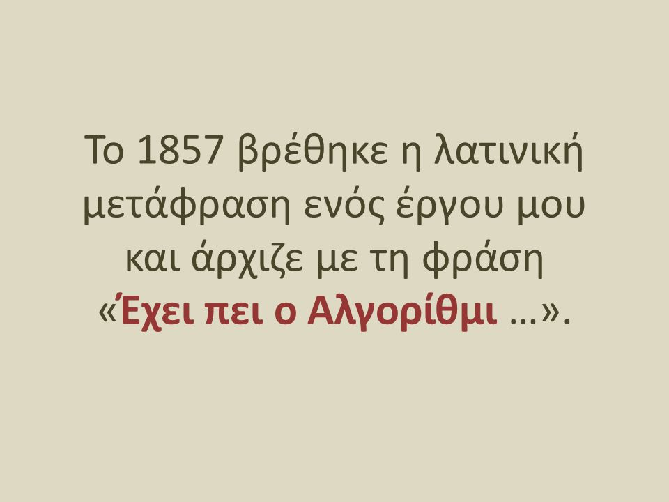 Το 1857 βρέθηκε η λατινική μετάφραση ενός έργου μου και άρχιζε με τη φράση «Έχει πει ο Αλγορίθμι …».