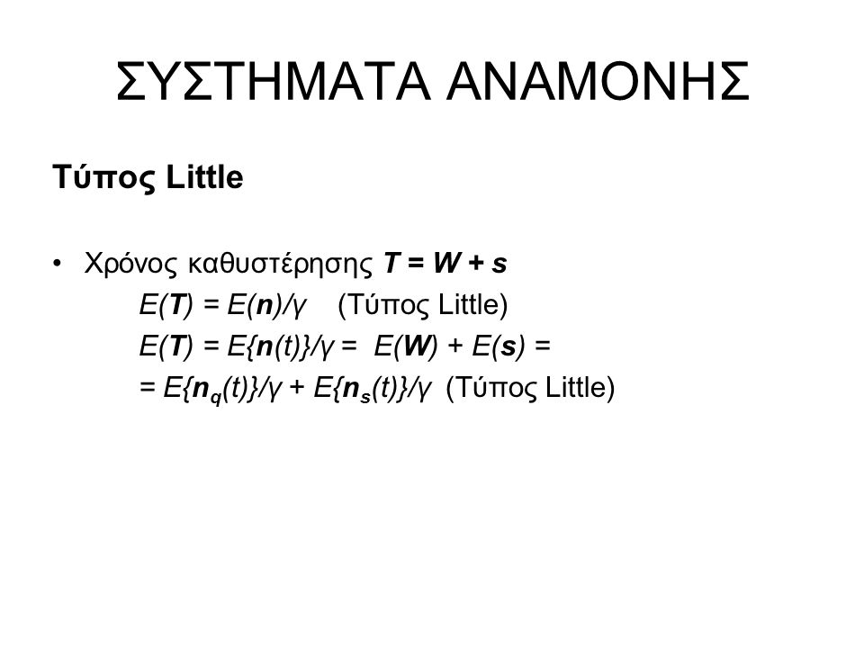 ΣΥΣΤΗΜΑΤΑ ΑΝΑΜΟΝΗΣ Τύπος Little Χρόνος καθυστέρησης Τ = W + s Ε(Τ) = Ε(n)/γ (Τύπος Little) Ε(Τ) = E{n(t)}/γ = E(W) + E(s) = = E{n q (t)}/γ + E{n s (t)}/γ (Τύπος Little)