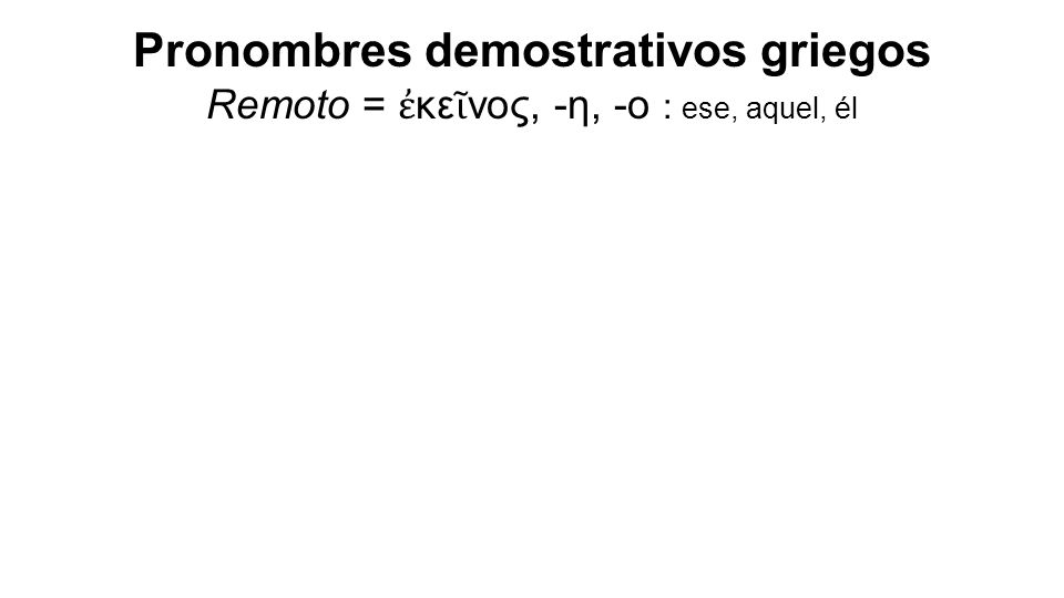 Pronombres demostrativos griegos Remoto = ἐ κε ῖ νος, -η, -ο : ese, aquel, él